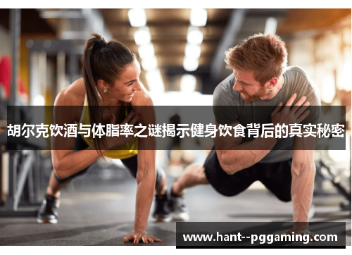 胡尔克饮酒与体脂率之谜揭示健身饮食背后的真实秘密