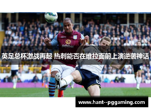 英足总杯激战再起 热刺能否在维拉面前上演逆袭神话