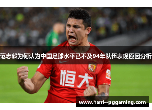 范志毅为何认为中国足球水平已不及94年队伍表现原因分析