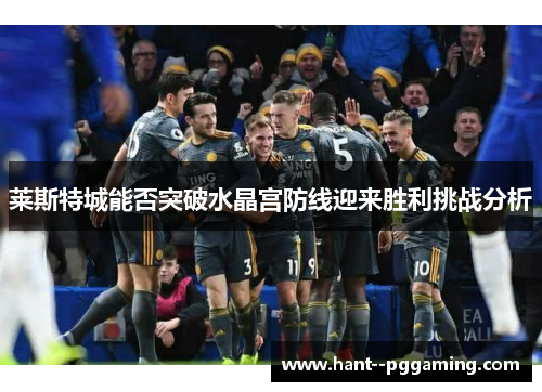 莱斯特城能否突破水晶宫防线迎来胜利挑战分析