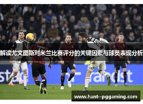 解读尤文图斯对米兰比赛评分的关键因素与球员表现分析