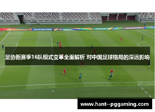 足协新赛季16队模式变革全面解析 对中国足球格局的深远影响