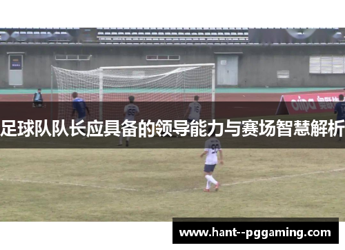 足球队队长应具备的领导能力与赛场智慧解析 足球队队长应具备的领导能力与赛场智慧解析