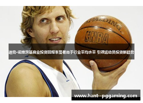 迪克·诺维茨基商业投资回报率显著高于行业平均水平 引领运动员投资新趋势 迪克·诺维茨基商业投资回报率显著高于行业平均水平 引领运动员投资新趋势