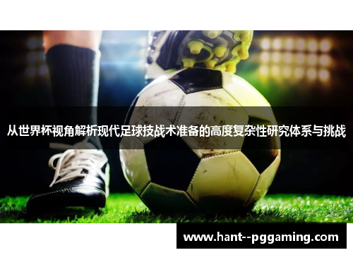 从世界杯视角解析现代足球技战术准备的高度复杂性研究体系与挑战