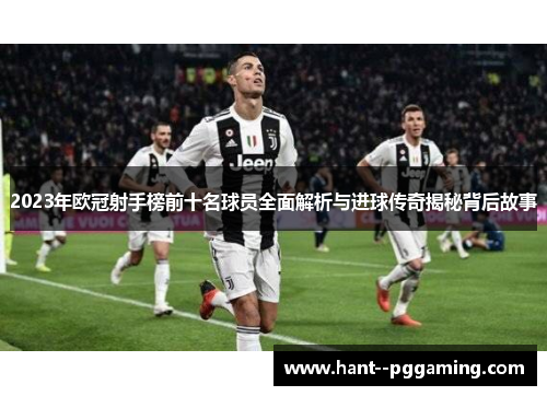 2023年欧冠射手榜前十名球员全面解析与进球传奇揭秘背后故事