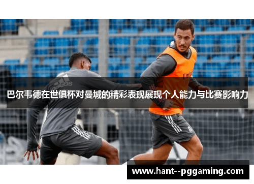 巴尔韦德在世俱杯对曼城的精彩表现展现个人能力与比赛影响力
