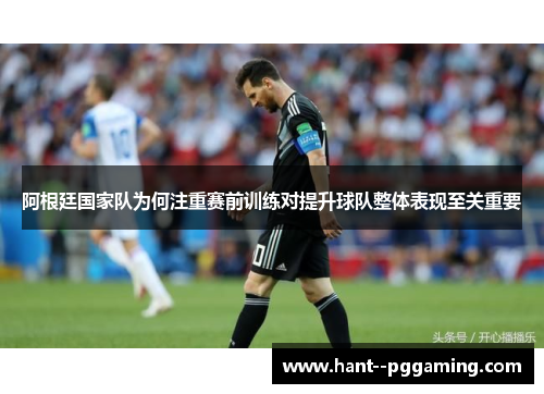 阿根廷国家队为何注重赛前训练对提升球队整体表现至关重要