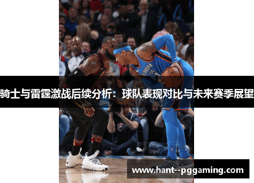 骑士与雷霆激战后续分析:球队表现对比与未来赛季展望 骑士与雷霆激战后续分析:球队表现对比与未来赛季展望