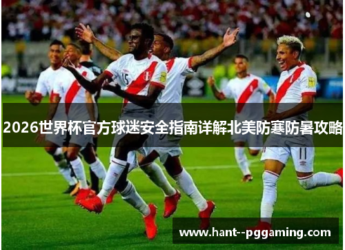 2026世界杯官方球迷安全指南详解北美防寒防暑攻略 2026世界杯官方球迷安全指南详解北美防寒防暑攻略
