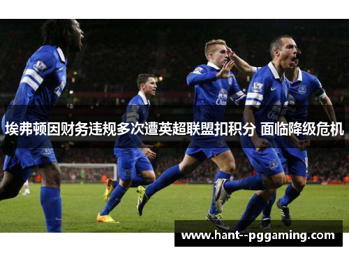 埃弗顿因财务违规多次遭英超联盟扣积分 面临降级危机