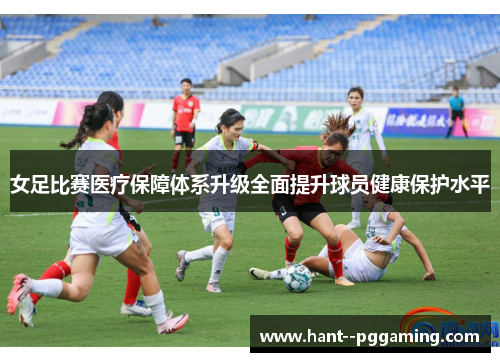 女足比赛医疗保障体系升级全面提升球员健康保护水平
