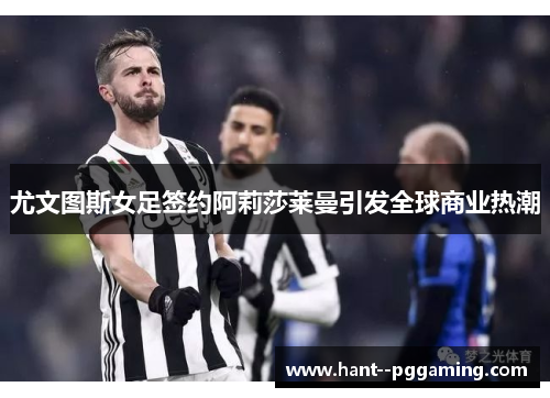 尤文图斯女足签约阿莉莎莱曼引发全球商业热潮 尤文图斯女足签约阿莉莎莱曼引发全球商业热潮