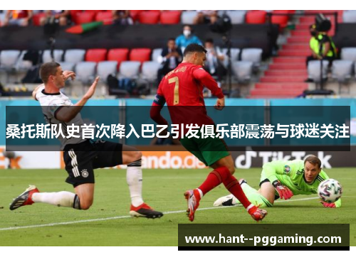 桑托斯队史首次降入巴乙引发俱乐部震荡与球迷关注