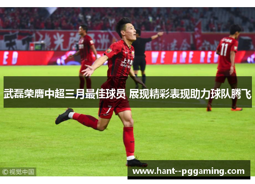 武磊荣膺中超三月最佳球员 展现精彩表现助力球队腾飞