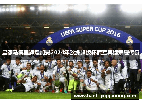 皇家马德里辉煌加冕2024年欧洲超级杯冠军再续荣耀传奇