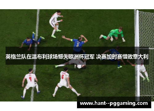 英格兰队在温布利球场憾失欧洲杯冠军 决赛加时赛惜败意大利