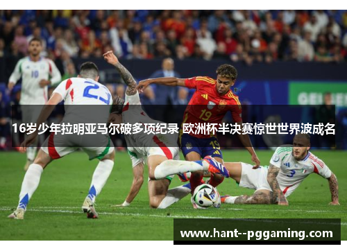 16岁少年拉明亚马尔破多项纪录 欧洲杯半决赛惊世世界波成名 16岁少年拉明亚马尔破多项纪录 欧洲杯半决赛惊世世界波成名