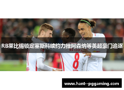 RB莱比锡锁定塞斯科续约力挫阿森纳等英超豪门追逐 RB莱比锡锁定塞斯科续约力挫阿森纳等英超豪门追逐