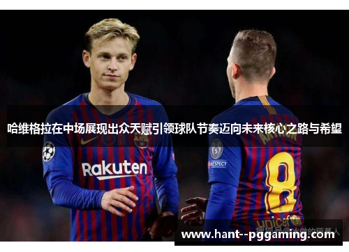 哈维格拉在中场展现出众天赋引领球队节奏迈向未来核心之路与希望