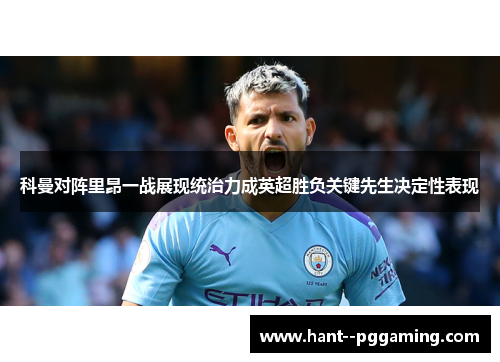 科曼对阵里昂一战展现统治力成英超胜负关键先生决定性表现