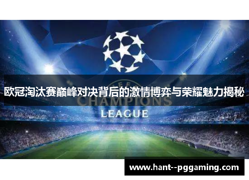 欧冠淘汰赛巅峰对决背后的激情博弈与荣耀魅力揭秘 欧冠淘汰赛巅峰对决背后的激情博弈与荣耀魅力揭秘