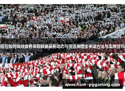 现在如何高效查看英超联赛最新动态与资讯指南全渠道方法与实用技巧 现在如何高效查看英超联赛最新动态与资讯指南全渠道方法与实用技巧
