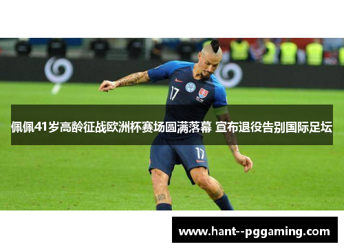 佩佩41岁高龄征战欧洲杯赛场圆满落幕 宣布退役告别国际足坛