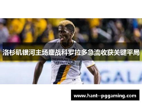 洛杉矶银河主场鏖战科罗拉多急流收获关键平局