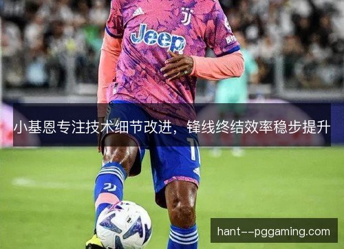 小基恩专注技术细节改进,锋线终结效率稳步提升 小基恩专注技术细节改进,锋线终结效率稳步提升