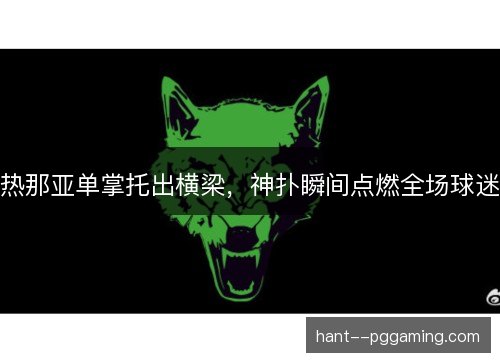 热那亚单掌托出横梁,神扑瞬间点燃全场球迷 热那亚单掌托出横梁,神扑瞬间点燃全场球迷